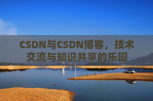CSDN与CSDN博客,技术交流与知识共享的乐园